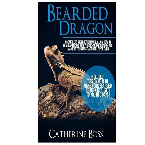 Bearded Dragon: A Complete Instruction Manual On How To Train And Care For Your Bearded Dragon And Make It Your Most Adorable Pet Ever Included: Tips On How To Make Your Bearded Dragon Get Used To You