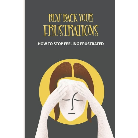 Beat Back Your Frustrations: How To Stop Feeling Frustrated: How To Overcome Frustration (Paperback)