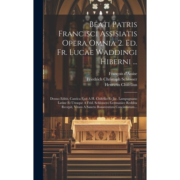 Beati Patris Francisci Assisiatis Opera Omnia 2. Ed. Fr. Lucae Waddingi Hiberni ...: Denuo Editit, Cantica Ejus A H. Chifellio Et Jac. Lampugnano Latine Et Utraque A Frid. Schlossero Germanice Reddita