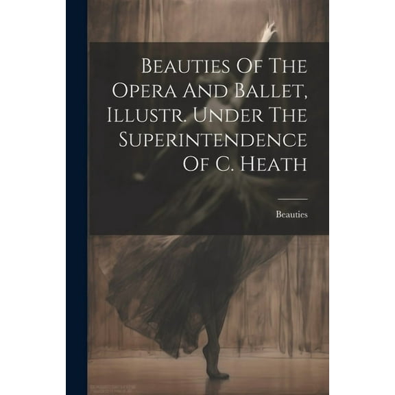 Beauties Of The Opera And Ballet, Illustr. Under The Superintendence Of C. Heath (Paperback)