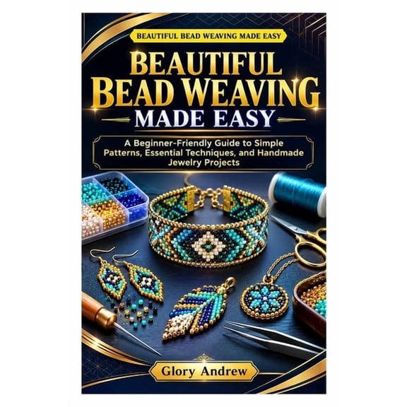 Beautiful Bead Weaving Made Easy: A Beginner-Friendly Guide to Simple Patterns, Essential Techniques, and Handmade Jewel, (Paperback)