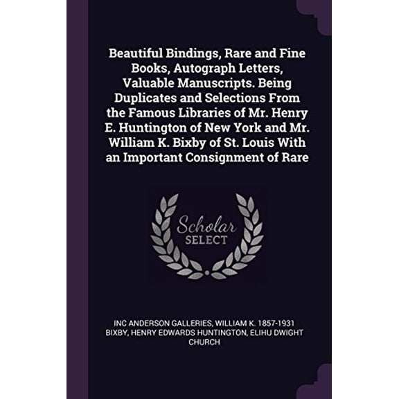 Beautiful Bindings, Rare and Fine Books, Autograph Letters, Valuable Manuscripts. Being Duplicates and Selections From the Famous Libraries of Mr. Louis With an Important Consignment o 1378048849