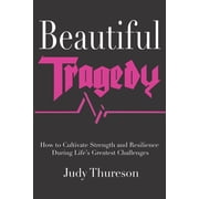 Beautiful Tragedy How to Cultivate Strength and Resilience During Lifes Greatest Challenges, Paperback
