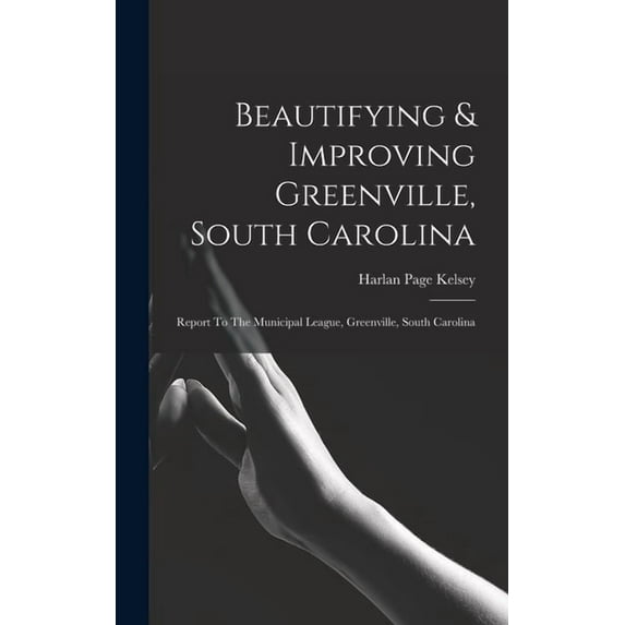 Beautifying & Improving Greenville, South Carolina: Report To The Municipal League, Greenville, South Carolina (Hardcover)