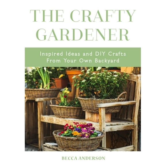 Becca's Self-Care The Crafty Gardener: Inspired Ideas and DIY Crafts from Your Own Backyard (Country Decorating Book, Gardener Garden, Com, (Paperback)