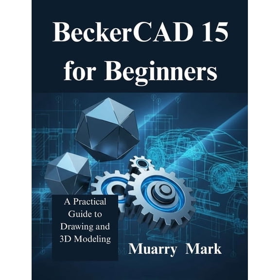 BeckerCAD 15 for Beginners: A Practical Guide to Drawing and 3D Modeling, (Paperback)