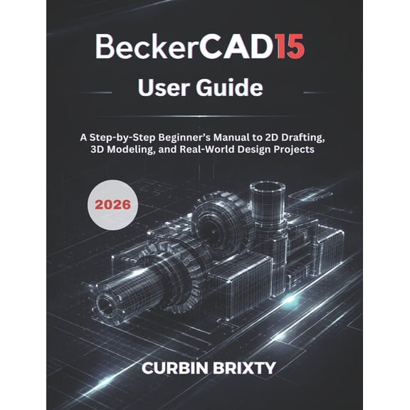 BeckerCAD15 User Guide: A Step-by-Step Beginner's Manual to 2D Drafting, 3D Modeling, and Real-World Design Project, (Paperback)
