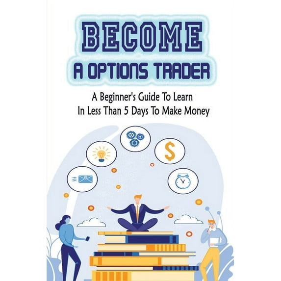 Become A Options Trader: A Beginner's Guide To Learn In Less Than 5 Days To Make Money: Options Trading Strategy, (Paperback)