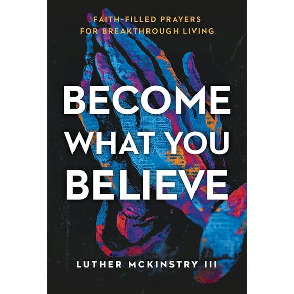 Become What You Believe: Faith-Filled Prayers for Breakthrough Living, (Paperback)