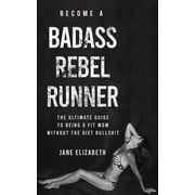 Become a Badass Rebel Runner The Ultimate Guide to Being a Fit Mom Without the Diet Bullshit, Paperback