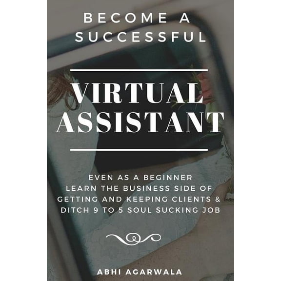 Become a Successful Virtual Assistant (Va): Even as a Beginner: Learn the Business Side of Getting and Keeping Clients & Ditch Your Soul Sucking Job