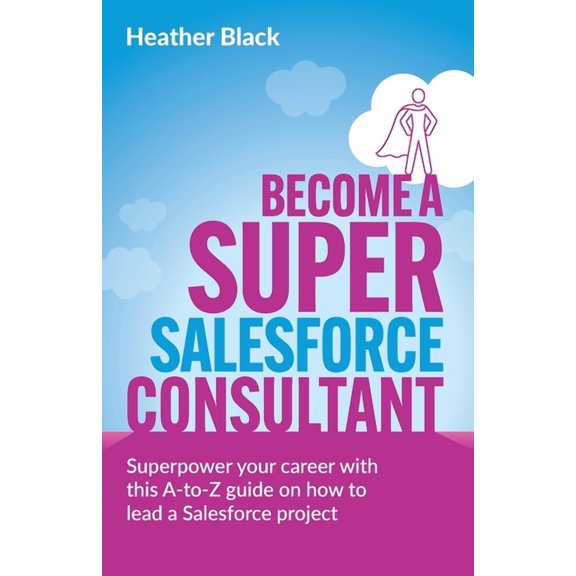 Become a Super Salesforce Consultant: Superpower your Salesforce career with this A-to-Z guide on how to lead a Salesfor, (Paperback)
