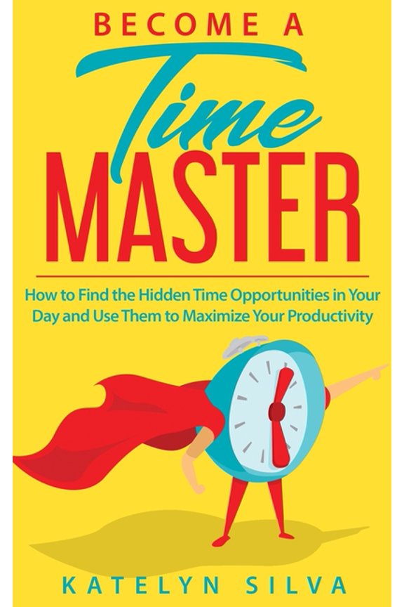 Become a Time Master: How to Find the Hidden Time Opportunities in Your Day and Use Them to Maximize Your Productivity (Paperback)