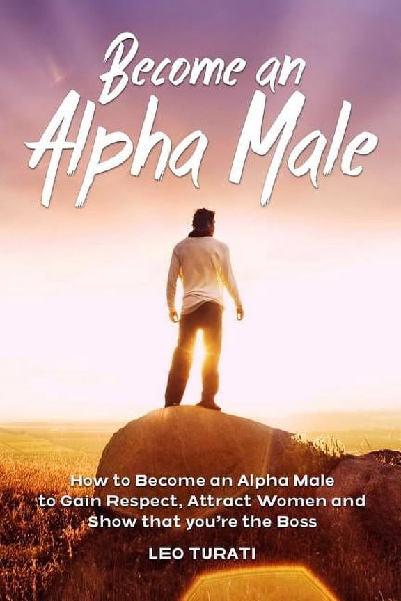 Become an Alpha Male: How to Become an Alpha Male to Gain Respect, Attract Women and Show that you're the Boss, (Paperback)