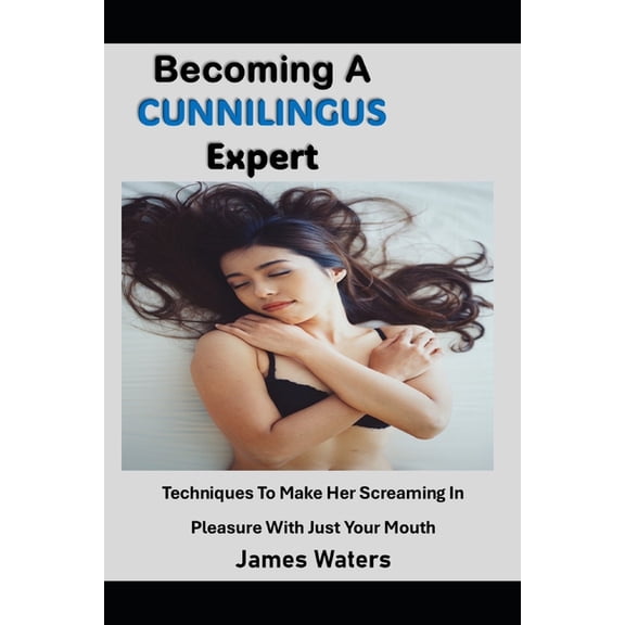 Becoming A Cunnilingus Expert: Techniques To Make Her Screaming In Pleasure With Just Your Mouth, (Paperback)