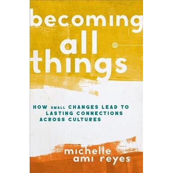 Becoming All Things : How Small Changes Lead to Lasting Connections Across Cultures