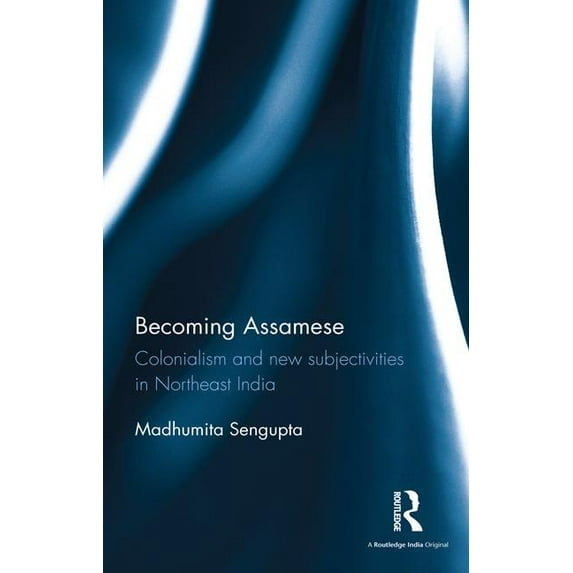 Becoming Assamese: Colonialism and New Subjectivities in Northeast India, (Hardcover)