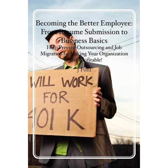 Becoming the Better Employee: From Resume Submission to Business Basics: Help Prevent Outsourcing and Job Migration by M, (Paperback)