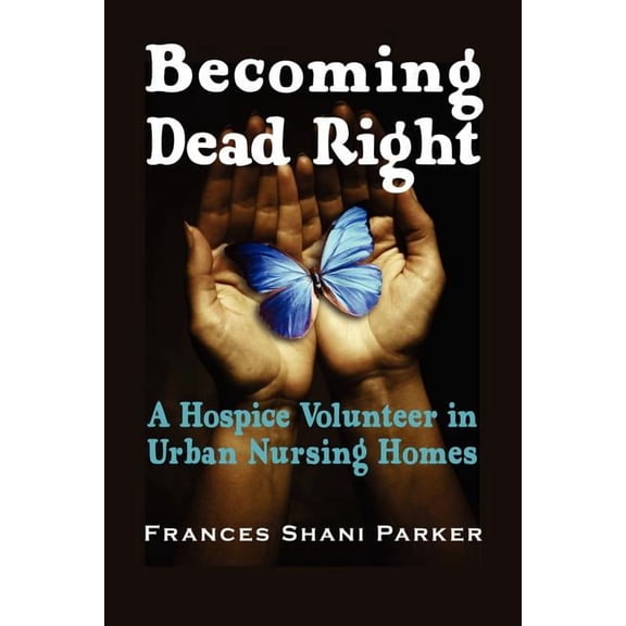 Becoming Dead Right : A Hospice Volunteer in Urban Nursing Homes