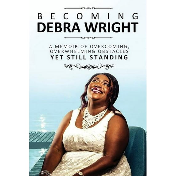Becoming Debra Wright: Overcoming Overwhelming Obstacles Yet Still Standing, (Paperback)