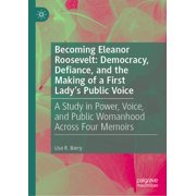Becoming Eleanor Roosevelt Democracy, Defiance, and the Making of a First Lady's Public Voice A Study in Power, Voice,, Hardcover