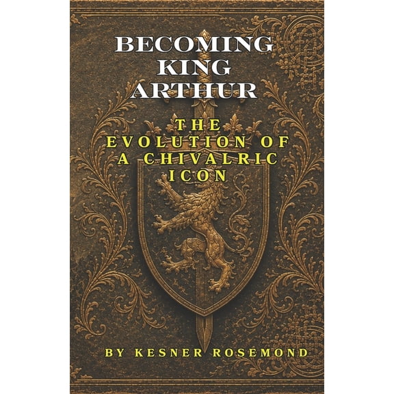 Becoming King Arthur: The Evolution of a Chivalric Icon, (Paperback)