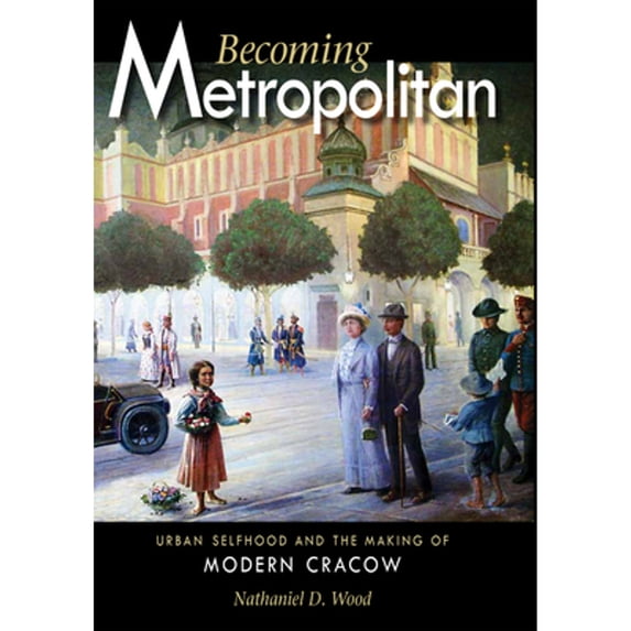 Pre-Owned Becoming Metropolitan: Urban Selfhood and the Making of Modern Cracow (Hardcover) by Nathaniel D Wood