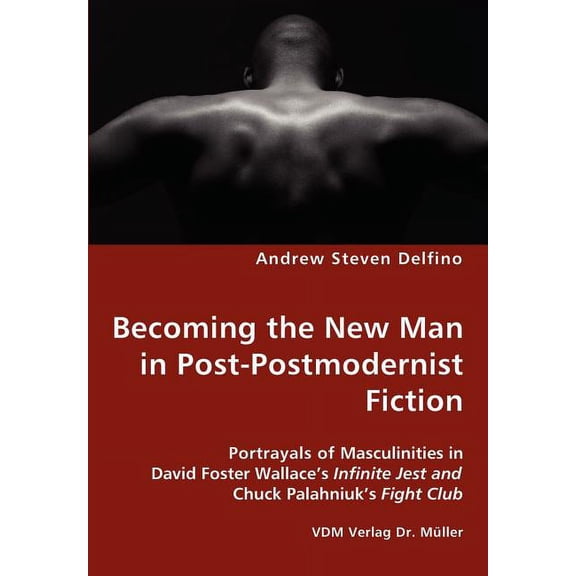 Becoming the New Man in Post-Postmodernist Fiction - Portrayals of Masculinities in David Foster Wallace's Infinite Jest, (Paperback)