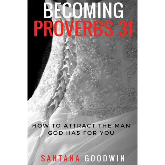 Becoming Proverbs 31 : How to Attract the Man God Has for You