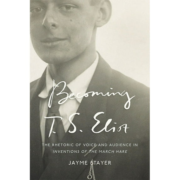 Becoming T. S. Eliot: The Rhetoric of Voice and Audience in Inventions of the March Hare (Hardcover)