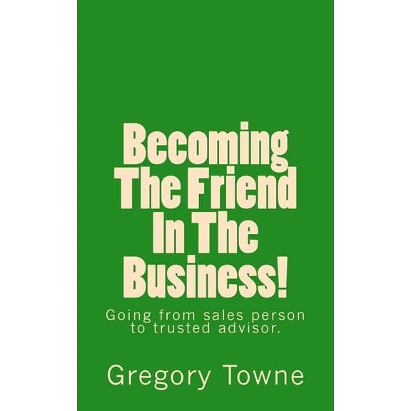 Becoming The Friend In The Business: going from sales person to trusted advisor (Paperback)