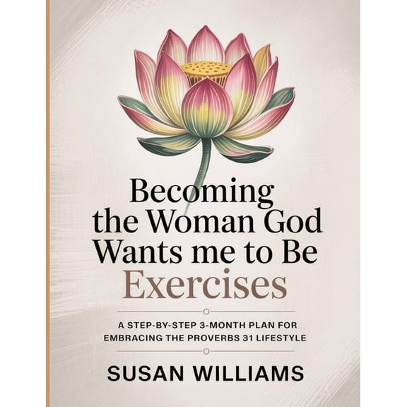 Becoming The Woman God Wants Me To Be Exercises: A step-by-step 3-month plan for embracing the Proverbs 31 lifestyle, (Paperback)