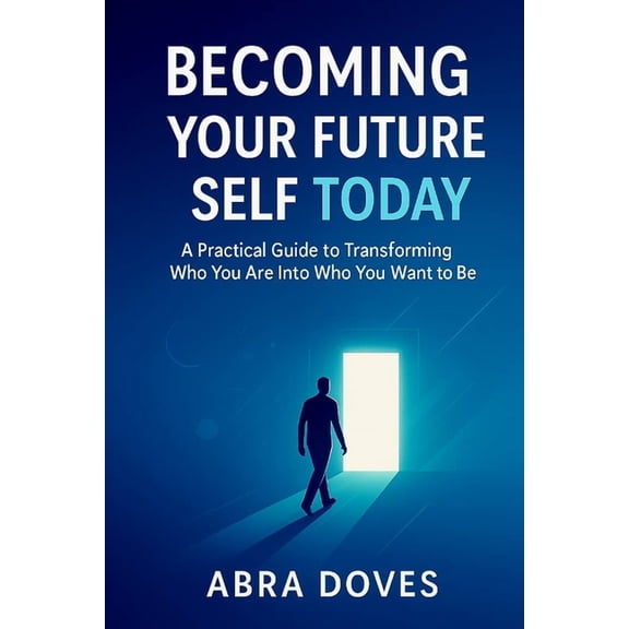 Becoming Your Future Self Today: A Practical Guide To Transforming Who You Are Into Who You Want To Be, (Paperback)