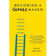 Becoming a Changemaker An Actionable, Inclusive Guide to Leading Positive Change at Any Level, Hardcover