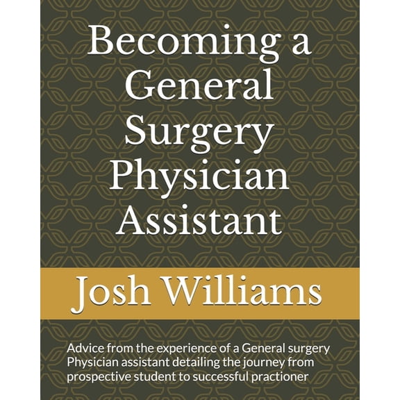 Becoming a General Surgery Physician Assistant: Advice from the experience of a General surgery Physician assistant from, (Paperback)