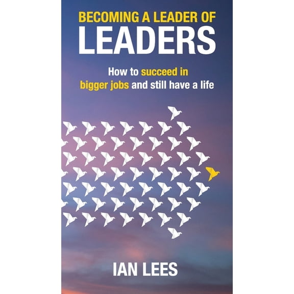 Becoming a Leader of Leaders: How to Succeed in Bigger Jobs and Still Have a Life, (Hardcover)
