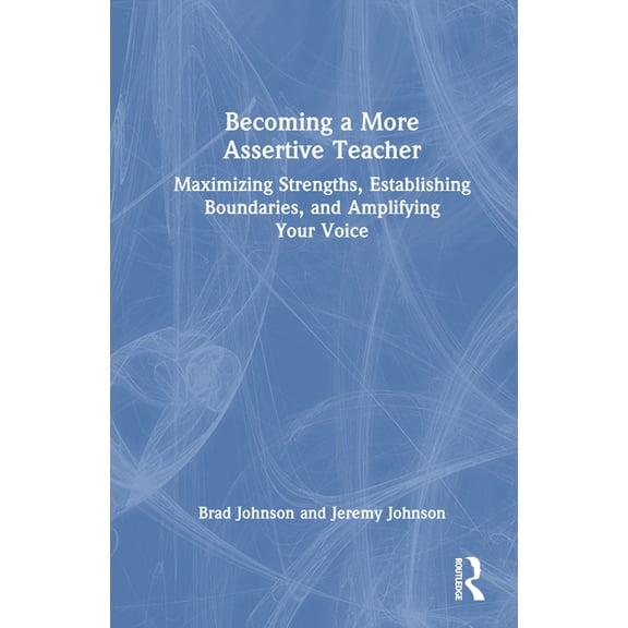 Becoming a More Assertive Teacher: Maximizing Strengths, Establishing Boundaries, and Amplifying Your Voice, (Hardcover)