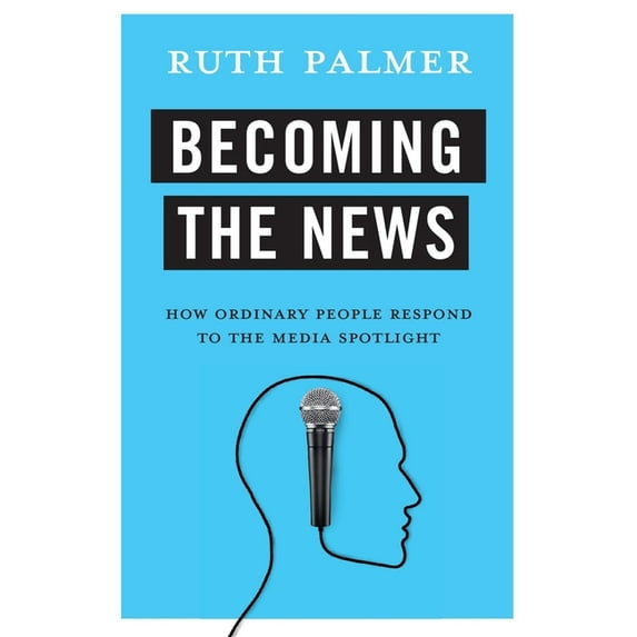 Becoming the News: How Ordinary People Respond to the Media Spotlight, (Hardcover)