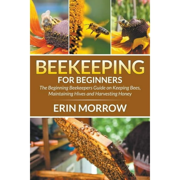 Beekeeping For Beginners: The Beginning Beekeepers Guide on Keeping Bees, Maintaining Hives and Harvesting Honey, (Paperback)