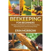 ERIN MORROW Beekeeping For Beginners: The Beginning Beekeepers Guide on Keeping Bees, Maintaining Hives and Harvesting Honey, (Paperback)