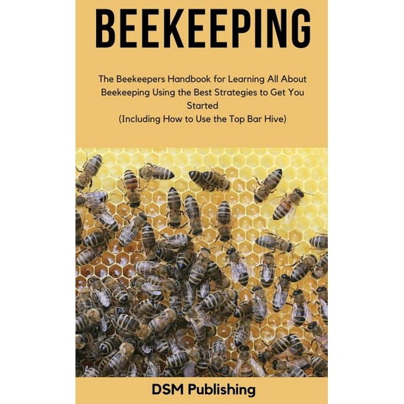 Beekeeping: The Beekeepers Handbook for Learning All about Beekeeping Using the Best Strategies to Get You Started (Including How