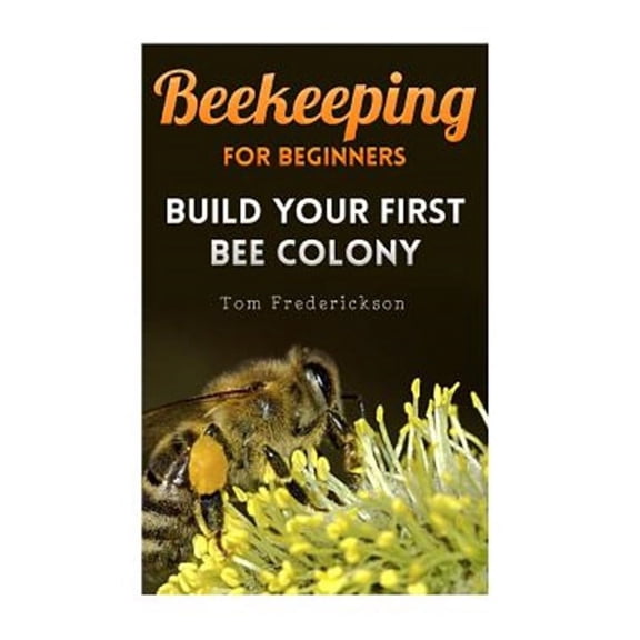 Beekeeping for Beginners : Build Your First Bee Colony