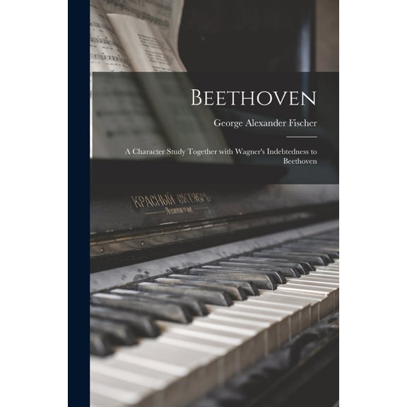 Beethoven: a Character Study Together With Wagner's Indebtedness to Beethoven, (Paperback)