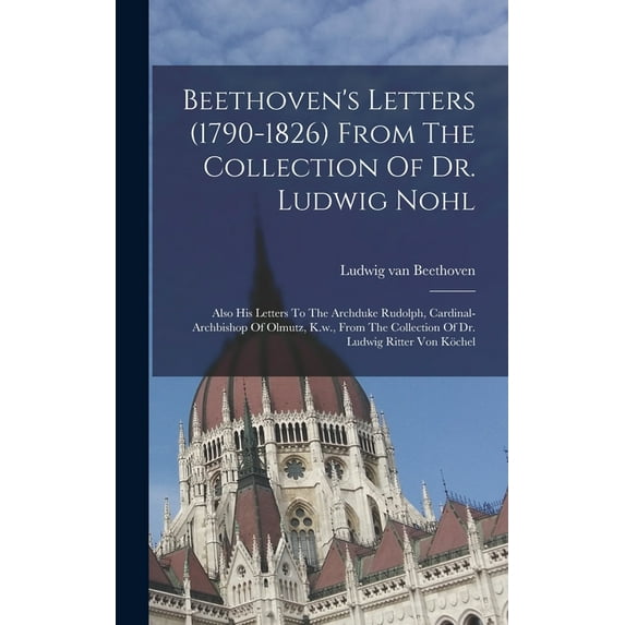 Beethoven's Letters (1790-1826) From The Collection Of Dr. Ludwig Nohl: Also His Letters To The Archduke Rudolph, Cardin, (Hardcover)