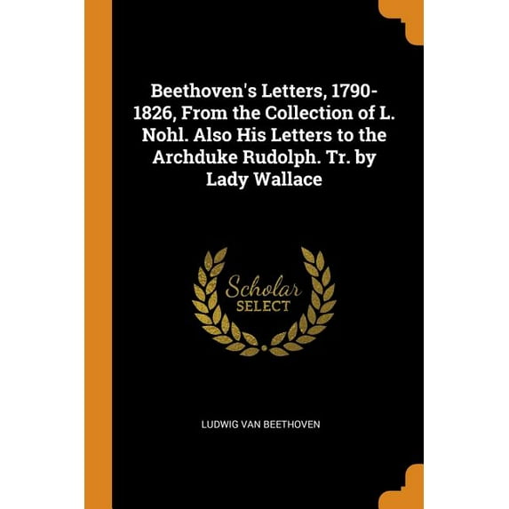 Beethovens Letters, 1790-1826, from the Collection of L. Nohl. Also His Letters to the Archduke Rudolph. Tr. by Lady Wallace Paperback 034395334X 9780343953348 Ludwig Van Beethoven
