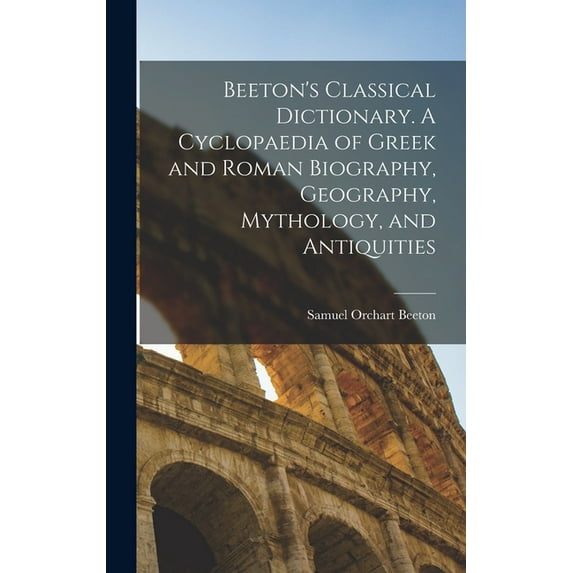 Beeton's Classical Dictionary. A Cyclopaedia of Greek and Roman Biography, Geography, Mythology, and Antiquities (Hardcover)