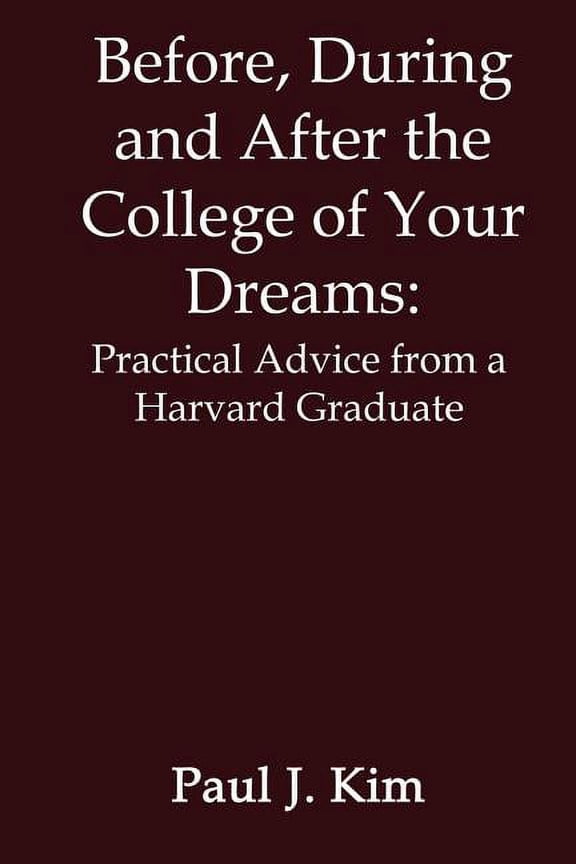 Before, During and After the College of Your Dreams: Practical Advice from a Harvard Graduate (Paperback) by Paul J Kim