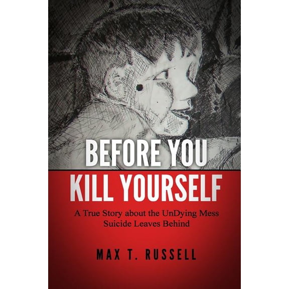 Before You Kill Yourself: A True Story about the Undying Mess Suicide Leaves Behind