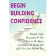 thumbnail image 1 of Begin Building Confidence: Simple Steps To Learn If You Want to Be More Confident &Build The Life You Are Meant For: Tips To Be Confident (Paperback), 1 of 1