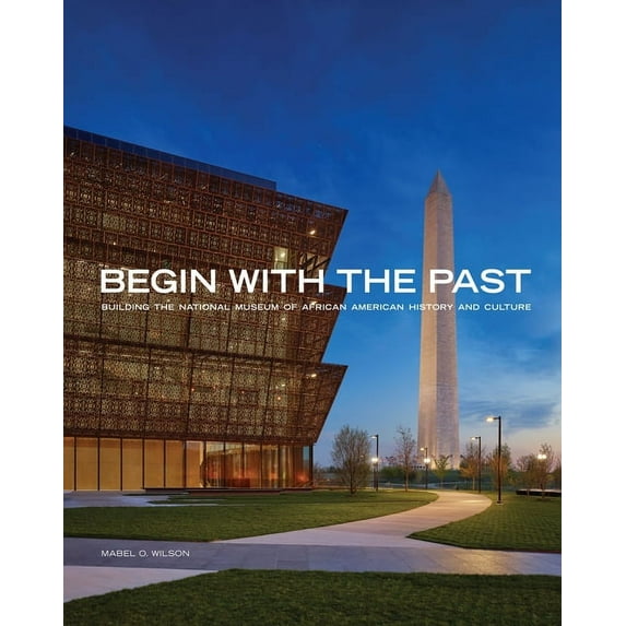 Begin with the Past : Building the National Museum of African American History and Culture (Hardcover)